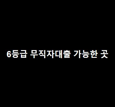 6등급 무직자대출 가능한 곳(BEST 최신 상품으로만 정리)